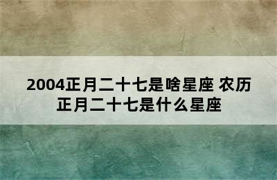 2004正月二十七是啥星座 农历正月二十七是什么星座